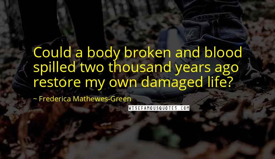 Frederica Mathewes-Green Quotes: Could a body broken and blood spilled two thousand years ago restore my own damaged life?