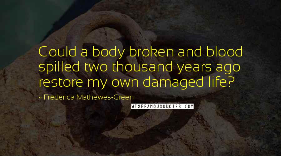 Frederica Mathewes-Green Quotes: Could a body broken and blood spilled two thousand years ago restore my own damaged life?