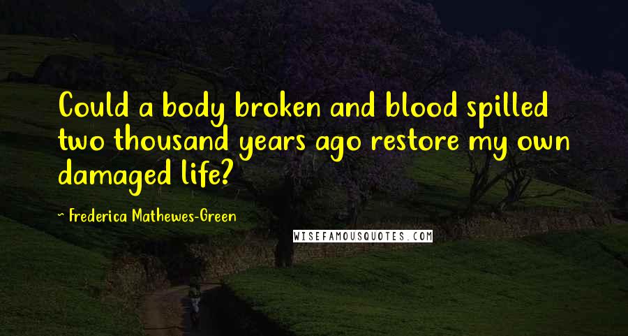 Frederica Mathewes-Green Quotes: Could a body broken and blood spilled two thousand years ago restore my own damaged life?