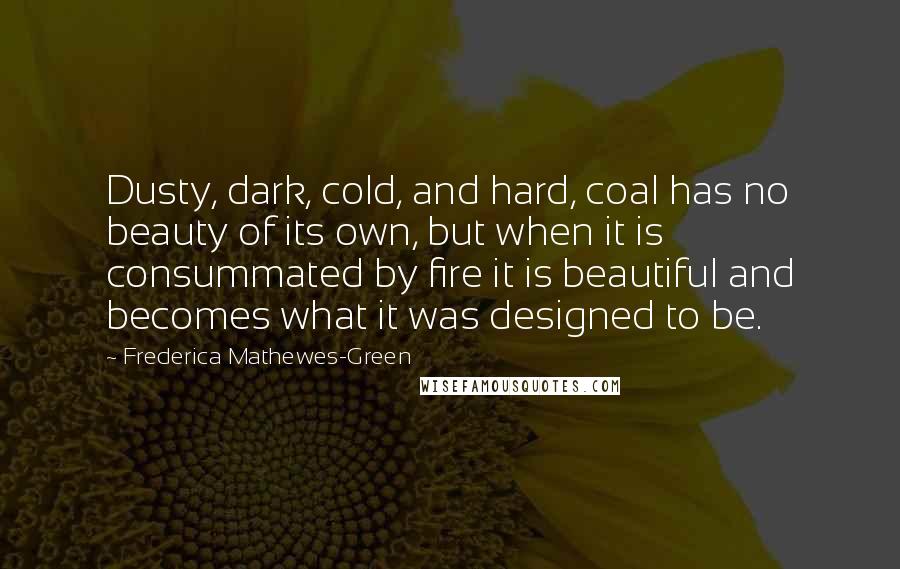 Frederica Mathewes-Green Quotes: Dusty, dark, cold, and hard, coal has no beauty of its own, but when it is consummated by fire it is beautiful and becomes what it was designed to be.