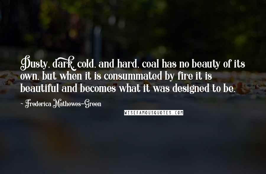 Frederica Mathewes-Green Quotes: Dusty, dark, cold, and hard, coal has no beauty of its own, but when it is consummated by fire it is beautiful and becomes what it was designed to be.