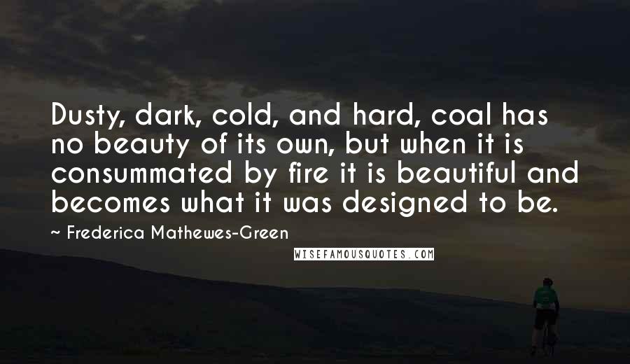 Frederica Mathewes-Green Quotes: Dusty, dark, cold, and hard, coal has no beauty of its own, but when it is consummated by fire it is beautiful and becomes what it was designed to be.
