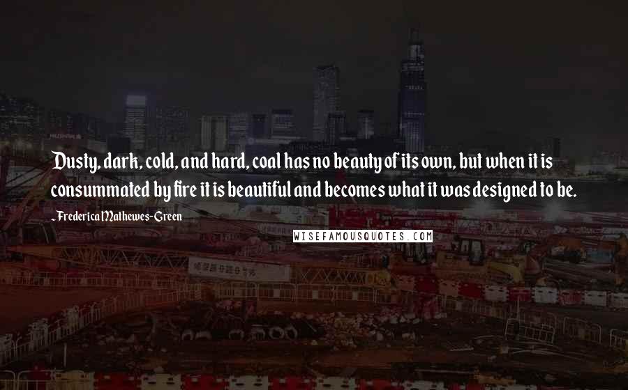 Frederica Mathewes-Green Quotes: Dusty, dark, cold, and hard, coal has no beauty of its own, but when it is consummated by fire it is beautiful and becomes what it was designed to be.