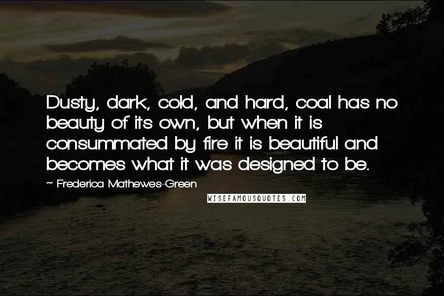 Frederica Mathewes-Green Quotes: Dusty, dark, cold, and hard, coal has no beauty of its own, but when it is consummated by fire it is beautiful and becomes what it was designed to be.