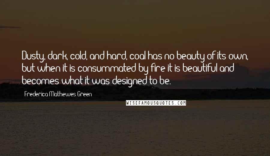Frederica Mathewes-Green Quotes: Dusty, dark, cold, and hard, coal has no beauty of its own, but when it is consummated by fire it is beautiful and becomes what it was designed to be.