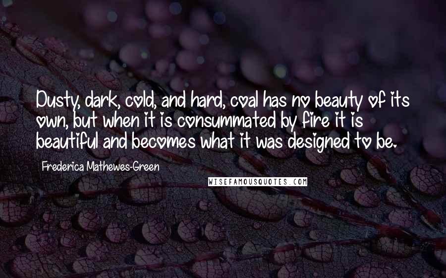 Frederica Mathewes-Green Quotes: Dusty, dark, cold, and hard, coal has no beauty of its own, but when it is consummated by fire it is beautiful and becomes what it was designed to be.