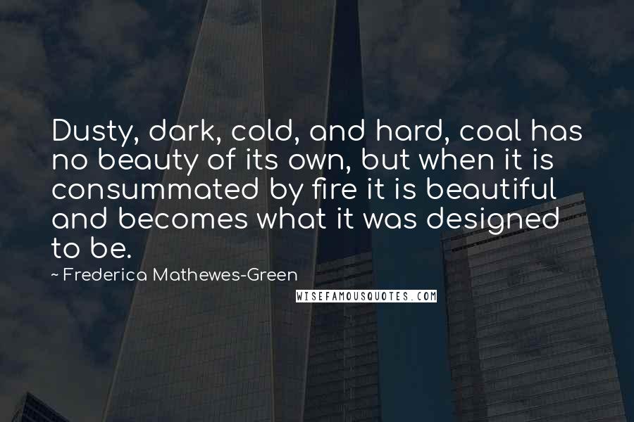 Frederica Mathewes-Green Quotes: Dusty, dark, cold, and hard, coal has no beauty of its own, but when it is consummated by fire it is beautiful and becomes what it was designed to be.