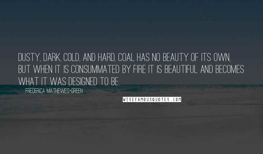 Frederica Mathewes-Green Quotes: Dusty, dark, cold, and hard, coal has no beauty of its own, but when it is consummated by fire it is beautiful and becomes what it was designed to be.
