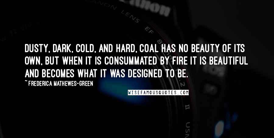 Frederica Mathewes-Green Quotes: Dusty, dark, cold, and hard, coal has no beauty of its own, but when it is consummated by fire it is beautiful and becomes what it was designed to be.