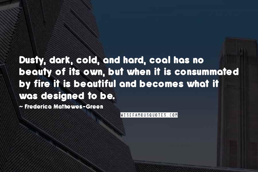 Frederica Mathewes-Green Quotes: Dusty, dark, cold, and hard, coal has no beauty of its own, but when it is consummated by fire it is beautiful and becomes what it was designed to be.