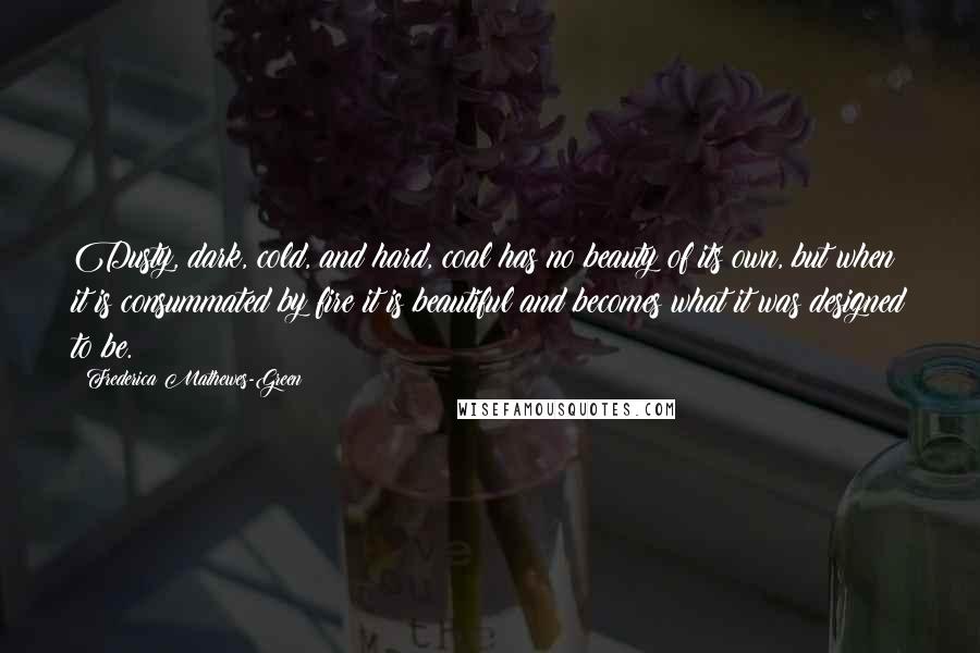 Frederica Mathewes-Green Quotes: Dusty, dark, cold, and hard, coal has no beauty of its own, but when it is consummated by fire it is beautiful and becomes what it was designed to be.