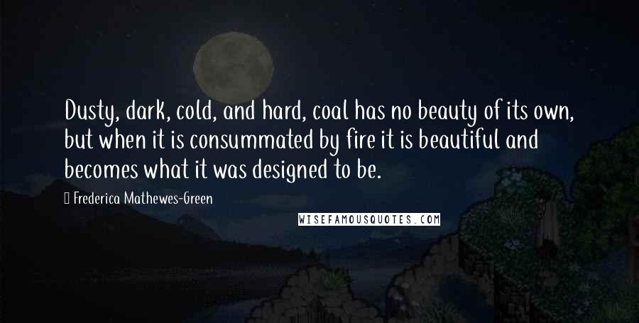 Frederica Mathewes-Green Quotes: Dusty, dark, cold, and hard, coal has no beauty of its own, but when it is consummated by fire it is beautiful and becomes what it was designed to be.