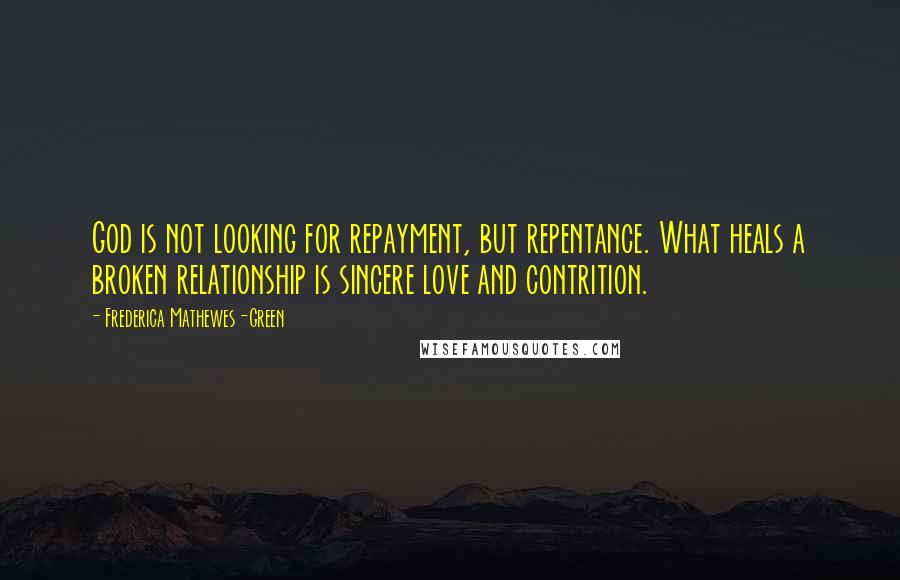 Frederica Mathewes-Green Quotes: God is not looking for repayment, but repentance. What heals a broken relationship is sincere love and contrition.