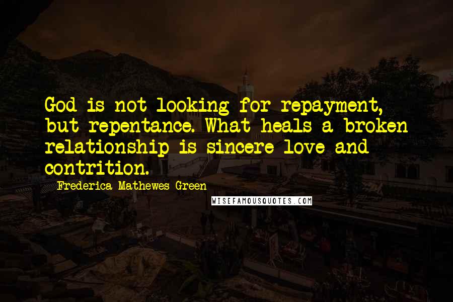 Frederica Mathewes-Green Quotes: God is not looking for repayment, but repentance. What heals a broken relationship is sincere love and contrition.