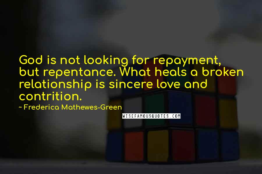 Frederica Mathewes-Green Quotes: God is not looking for repayment, but repentance. What heals a broken relationship is sincere love and contrition.