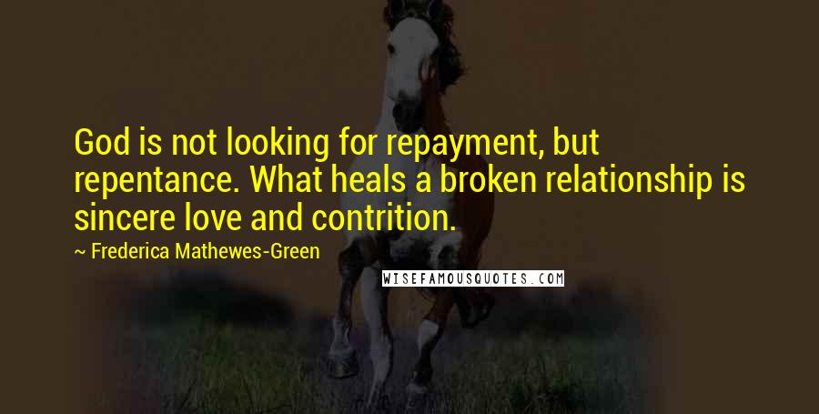 Frederica Mathewes-Green Quotes: God is not looking for repayment, but repentance. What heals a broken relationship is sincere love and contrition.