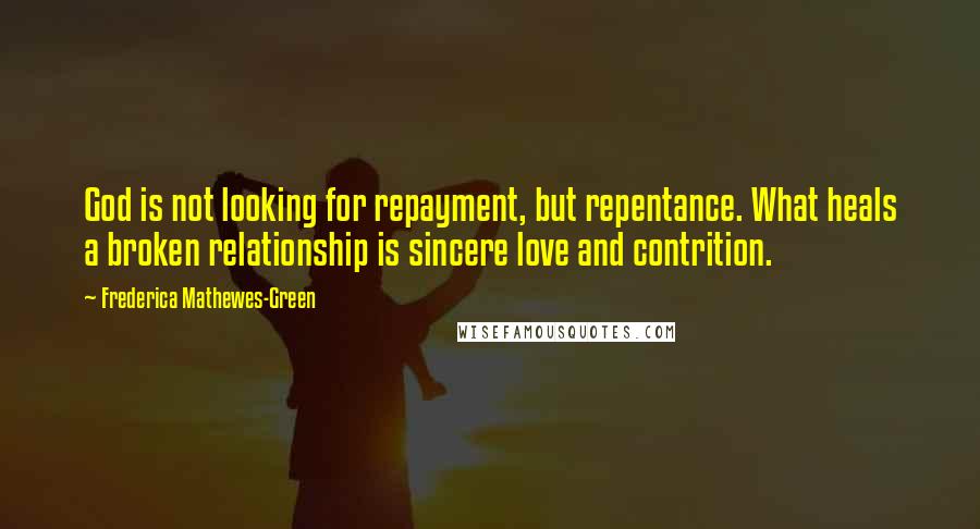 Frederica Mathewes-Green Quotes: God is not looking for repayment, but repentance. What heals a broken relationship is sincere love and contrition.