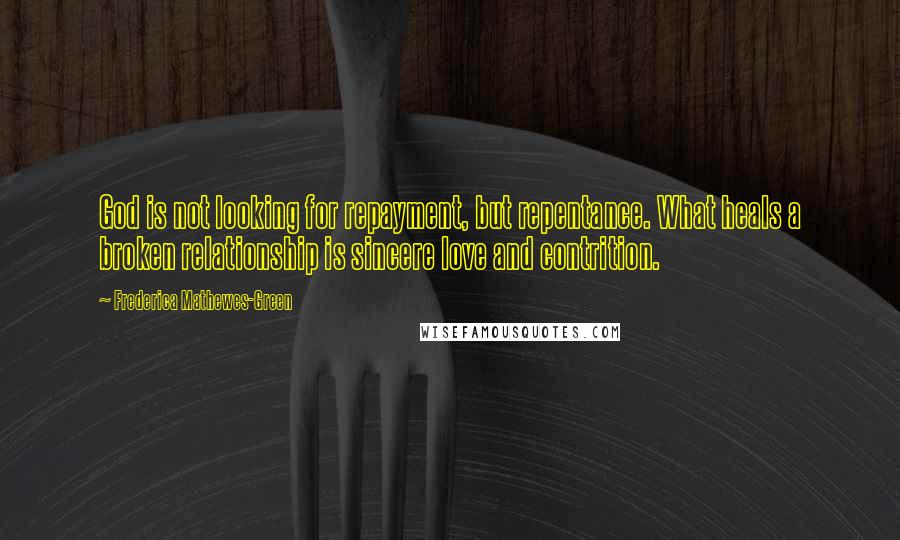 Frederica Mathewes-Green Quotes: God is not looking for repayment, but repentance. What heals a broken relationship is sincere love and contrition.
