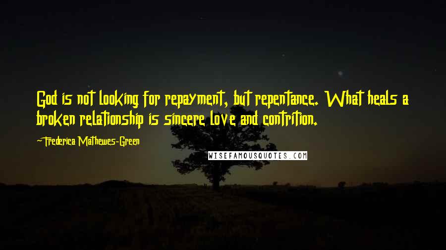 Frederica Mathewes-Green Quotes: God is not looking for repayment, but repentance. What heals a broken relationship is sincere love and contrition.