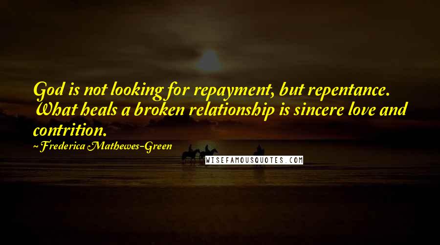 Frederica Mathewes-Green Quotes: God is not looking for repayment, but repentance. What heals a broken relationship is sincere love and contrition.