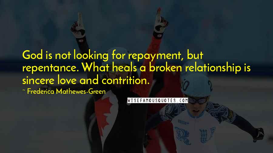 Frederica Mathewes-Green Quotes: God is not looking for repayment, but repentance. What heals a broken relationship is sincere love and contrition.