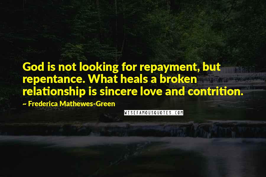 Frederica Mathewes-Green Quotes: God is not looking for repayment, but repentance. What heals a broken relationship is sincere love and contrition.