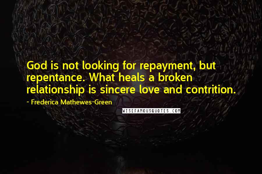 Frederica Mathewes-Green Quotes: God is not looking for repayment, but repentance. What heals a broken relationship is sincere love and contrition.