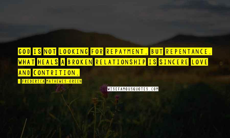 Frederica Mathewes-Green Quotes: God is not looking for repayment, but repentance. What heals a broken relationship is sincere love and contrition.