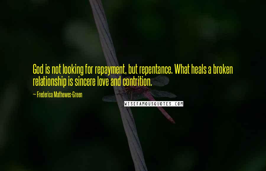 Frederica Mathewes-Green Quotes: God is not looking for repayment, but repentance. What heals a broken relationship is sincere love and contrition.