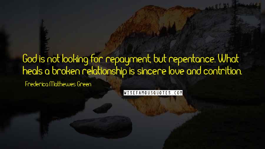 Frederica Mathewes-Green Quotes: God is not looking for repayment, but repentance. What heals a broken relationship is sincere love and contrition.