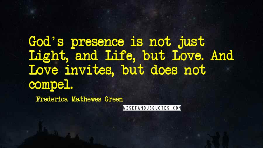 Frederica Mathewes-Green Quotes: God's presence is not just Light, and Life, but Love. And Love invites, but does not compel.