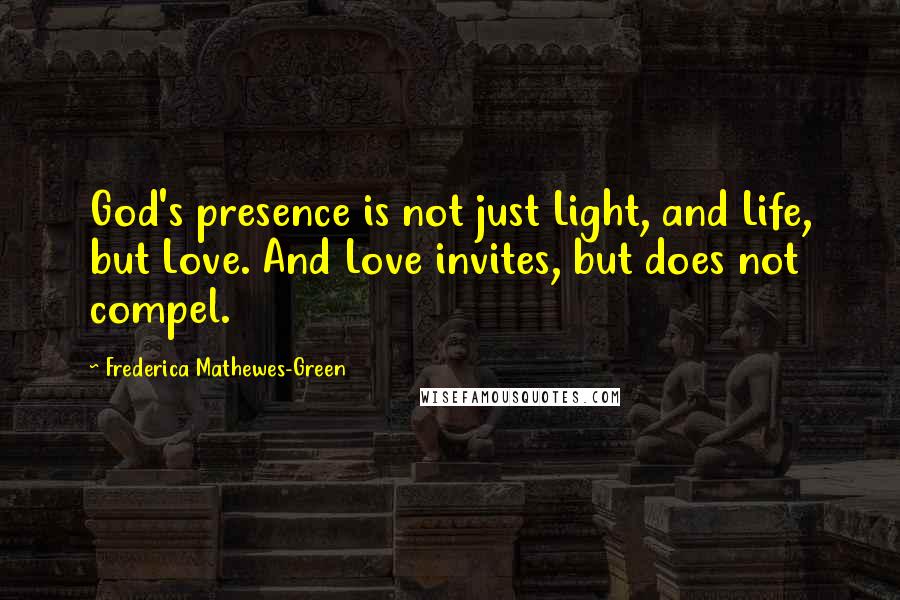 Frederica Mathewes-Green Quotes: God's presence is not just Light, and Life, but Love. And Love invites, but does not compel.