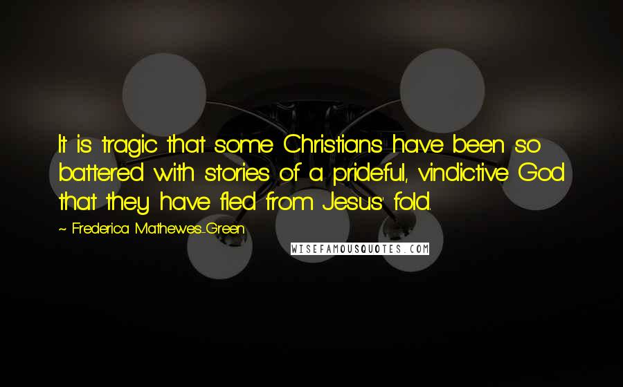 Frederica Mathewes-Green Quotes: It is tragic that some Christians have been so battered with stories of a prideful, vindictive God that they have fled from Jesus' fold.