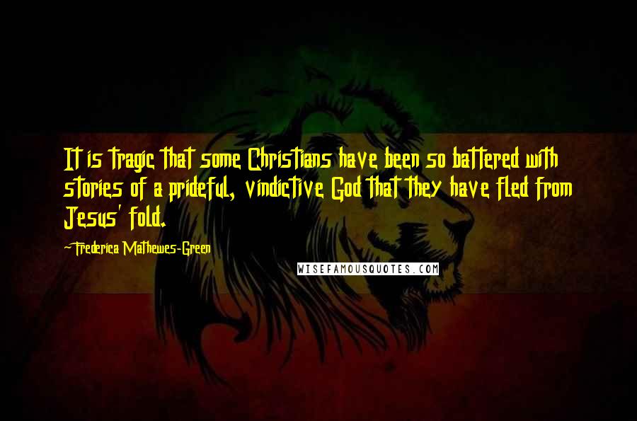 Frederica Mathewes-Green Quotes: It is tragic that some Christians have been so battered with stories of a prideful, vindictive God that they have fled from Jesus' fold.