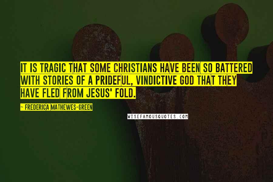 Frederica Mathewes-Green Quotes: It is tragic that some Christians have been so battered with stories of a prideful, vindictive God that they have fled from Jesus' fold.