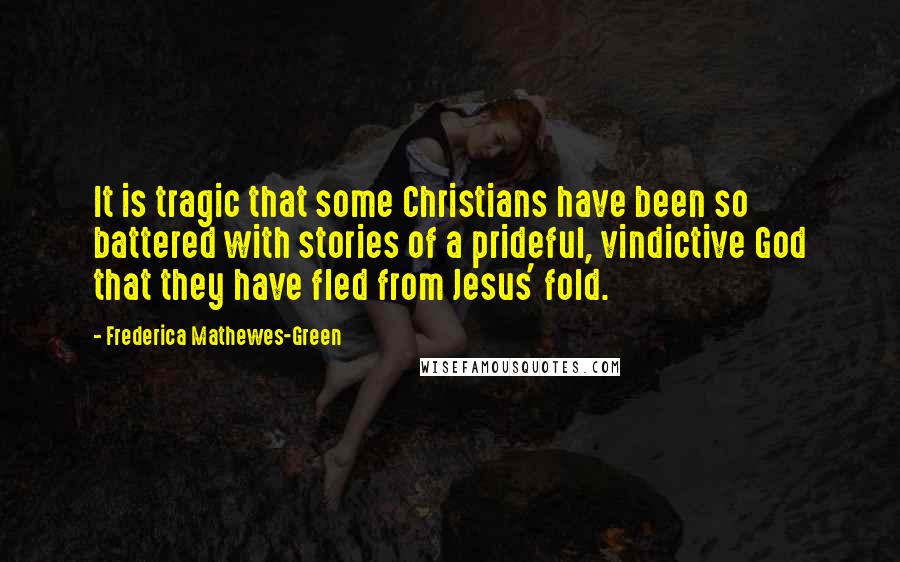 Frederica Mathewes-Green Quotes: It is tragic that some Christians have been so battered with stories of a prideful, vindictive God that they have fled from Jesus' fold.