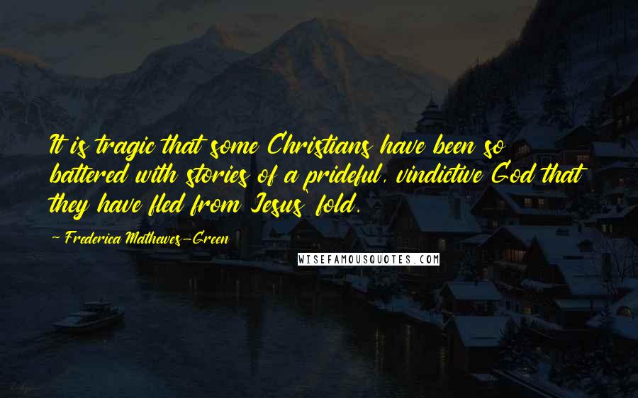 Frederica Mathewes-Green Quotes: It is tragic that some Christians have been so battered with stories of a prideful, vindictive God that they have fled from Jesus' fold.