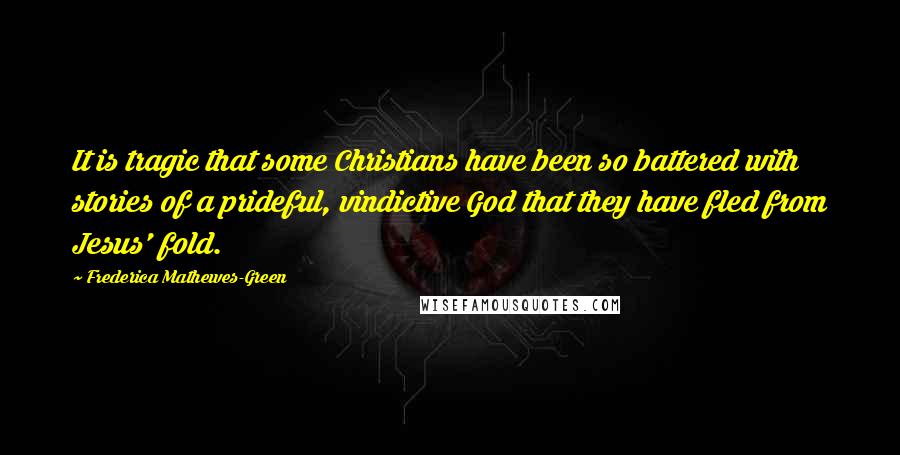 Frederica Mathewes-Green Quotes: It is tragic that some Christians have been so battered with stories of a prideful, vindictive God that they have fled from Jesus' fold.