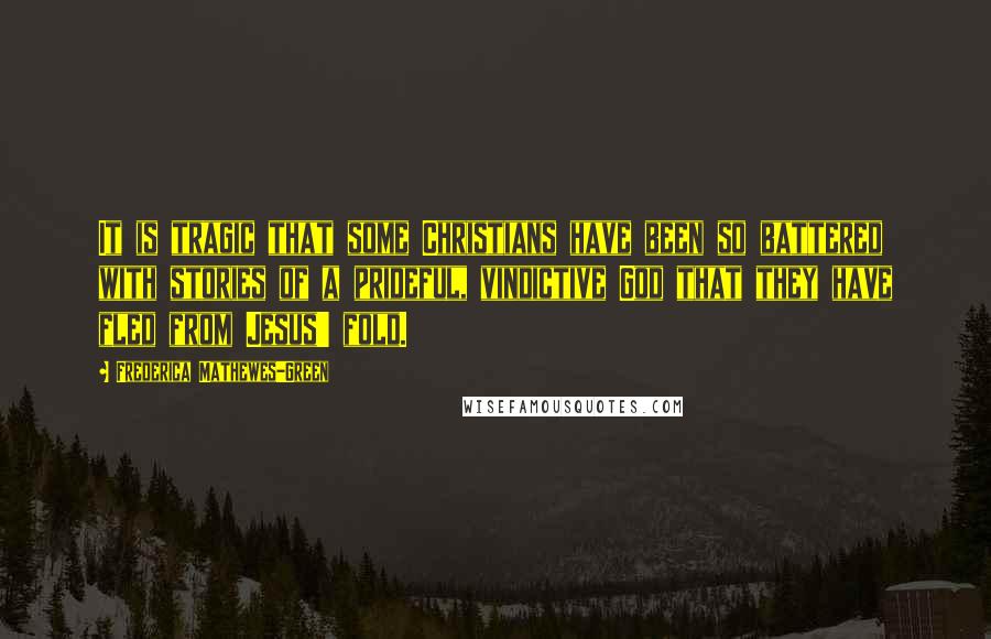 Frederica Mathewes-Green Quotes: It is tragic that some Christians have been so battered with stories of a prideful, vindictive God that they have fled from Jesus' fold.