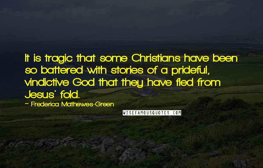 Frederica Mathewes-Green Quotes: It is tragic that some Christians have been so battered with stories of a prideful, vindictive God that they have fled from Jesus' fold.