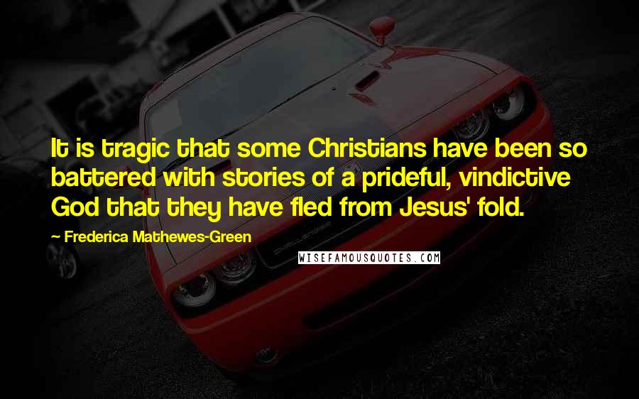 Frederica Mathewes-Green Quotes: It is tragic that some Christians have been so battered with stories of a prideful, vindictive God that they have fled from Jesus' fold.