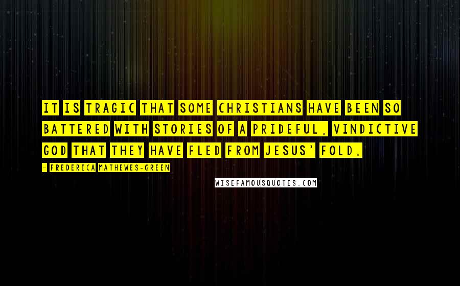 Frederica Mathewes-Green Quotes: It is tragic that some Christians have been so battered with stories of a prideful, vindictive God that they have fled from Jesus' fold.