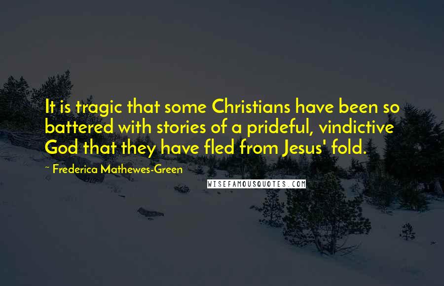 Frederica Mathewes-Green Quotes: It is tragic that some Christians have been so battered with stories of a prideful, vindictive God that they have fled from Jesus' fold.