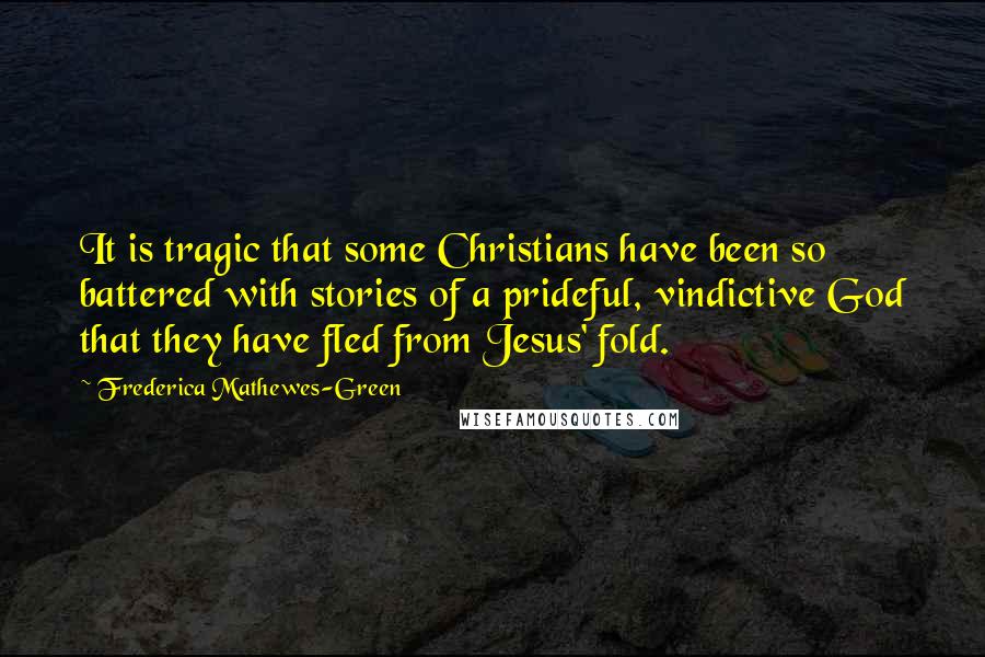 Frederica Mathewes-Green Quotes: It is tragic that some Christians have been so battered with stories of a prideful, vindictive God that they have fled from Jesus' fold.