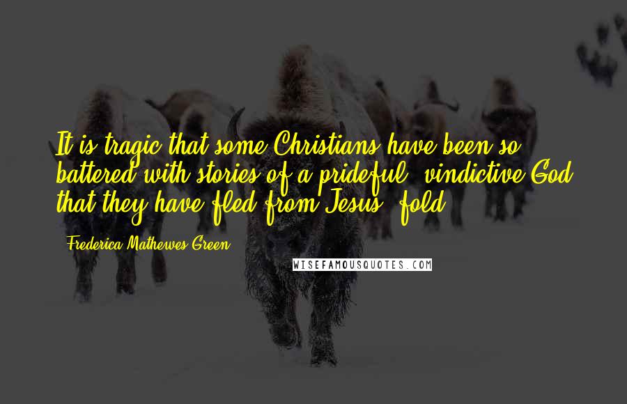 Frederica Mathewes-Green Quotes: It is tragic that some Christians have been so battered with stories of a prideful, vindictive God that they have fled from Jesus' fold.