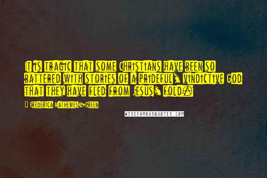 Frederica Mathewes-Green Quotes: It is tragic that some Christians have been so battered with stories of a prideful, vindictive God that they have fled from Jesus' fold.