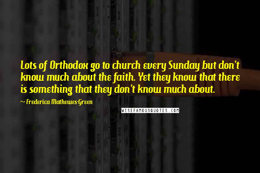 Frederica Mathewes-Green Quotes: Lots of Orthodox go to church every Sunday but don't know much about the faith. Yet they know that there is something that they don't know much about.