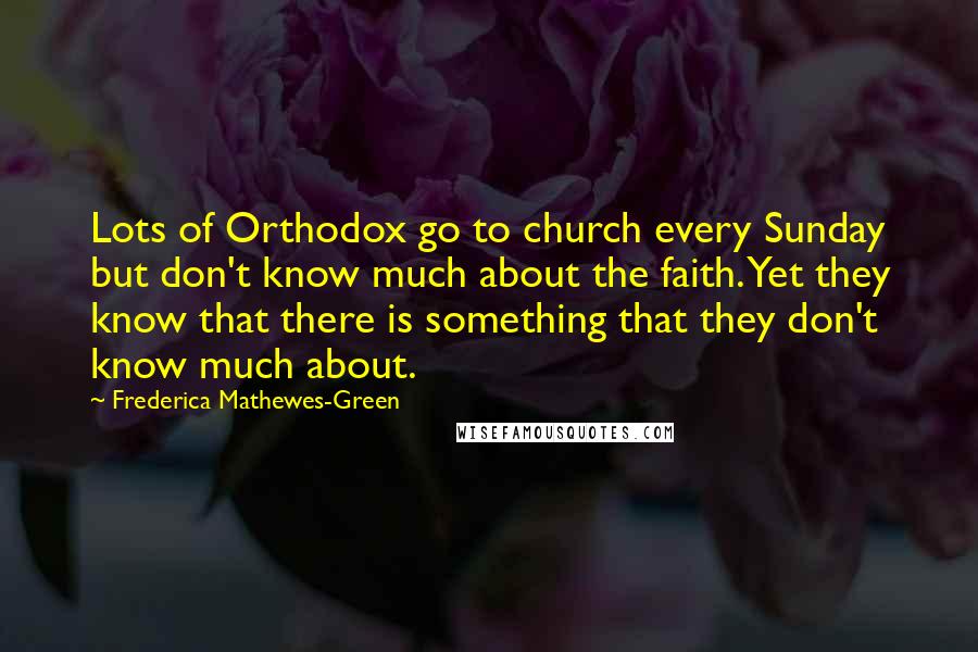 Frederica Mathewes-Green Quotes: Lots of Orthodox go to church every Sunday but don't know much about the faith. Yet they know that there is something that they don't know much about.