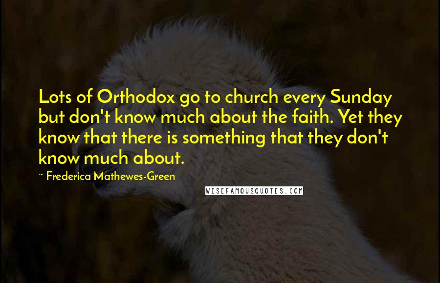 Frederica Mathewes-Green Quotes: Lots of Orthodox go to church every Sunday but don't know much about the faith. Yet they know that there is something that they don't know much about.