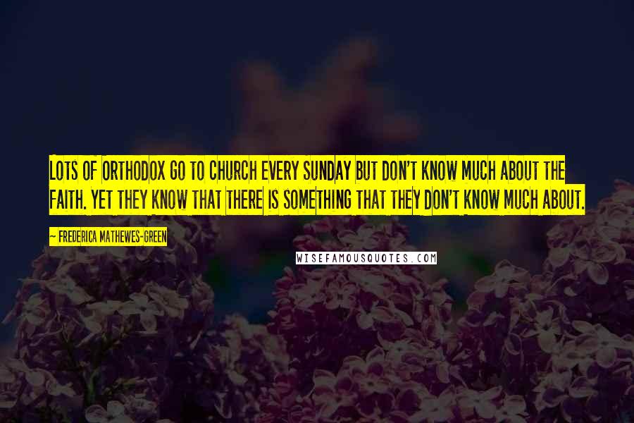 Frederica Mathewes-Green Quotes: Lots of Orthodox go to church every Sunday but don't know much about the faith. Yet they know that there is something that they don't know much about.